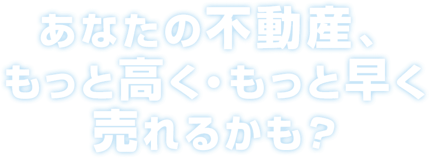 あなたの不動産、もっと高く・もっと早く売れるかも？